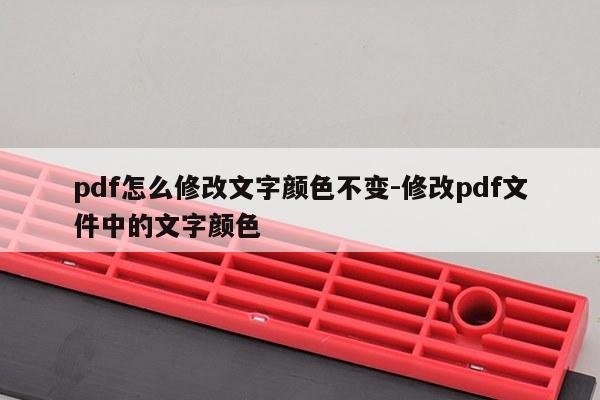 pdf怎么修改文字颜色不变-修改pdf文件中的文字颜色