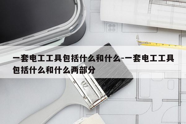 一套电工工具包括什么和什么-一套电工工具包括什么和什么两部分