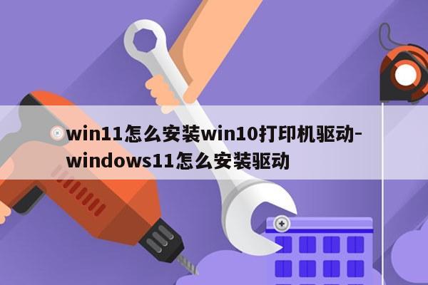 win11怎么安装win10打印机驱动-windows11怎么安装驱动