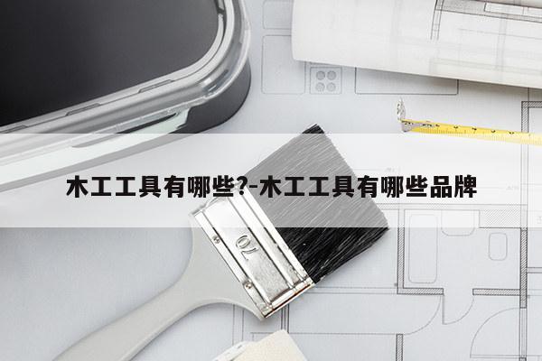 木工工具有哪些?-木工工具有哪些品牌