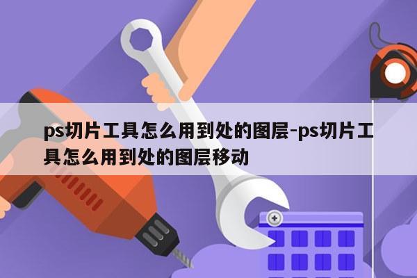 ps切片工具怎么用到处的图层-ps切片工具怎么用到处的图层移动