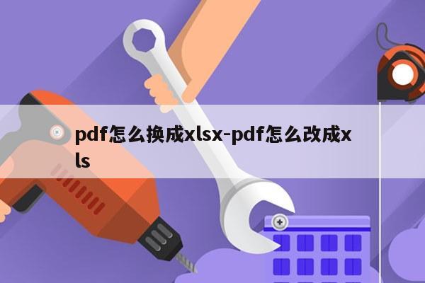 pdf怎么换成xlsx-pdf怎么改成xls
