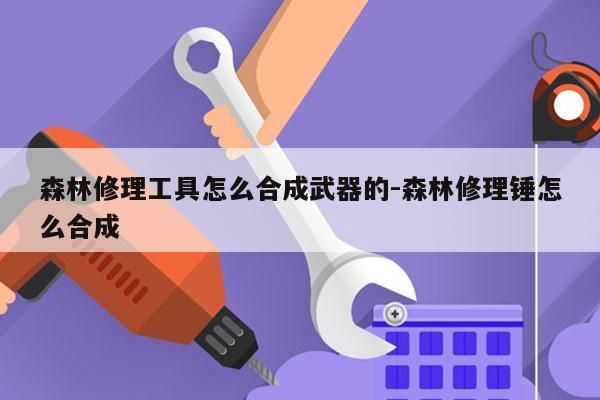 森林修理工具怎么合成武器的-森林修理锤怎么合成