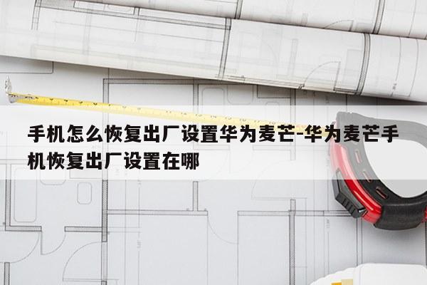 手机怎么恢复出厂设置华为麦芒-华为麦芒手机恢复出厂设置在哪