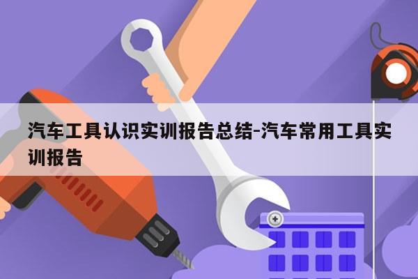 汽车工具认识实训报告总结-汽车常用工具实训报告