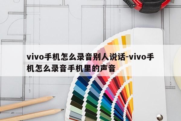 vivo手机怎么录音别人说话-vivo手机怎么录音手机里的声音