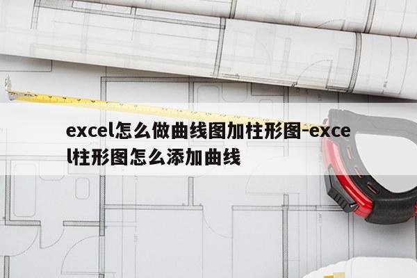 excel怎么做曲线图加柱形图-excel柱形图怎么添加曲线