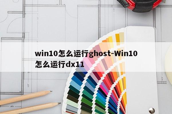 win10怎么运行ghost-Win10怎么运行dx11