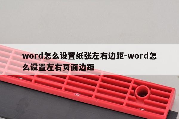 word怎么设置纸张左右边距-word怎么设置左右页面边距