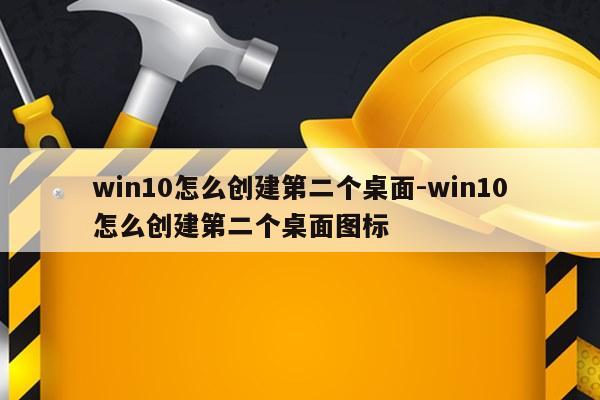 win10怎么创建第二个桌面-win10怎么创建第二个桌面图标