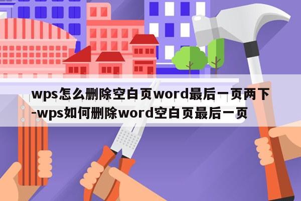 wps怎么删除空白页word最后一页两下-wps如何删除word空白页最后一页