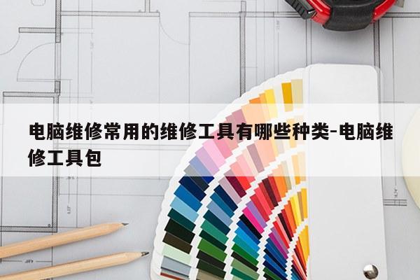 电脑维修常用的维修工具有哪些种类-电脑维修工具包
