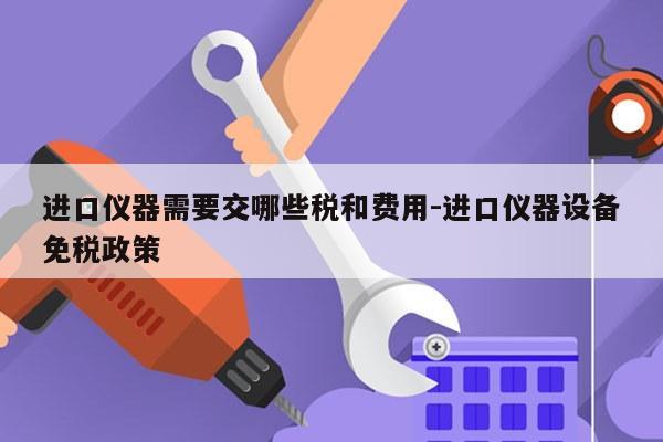 进口仪器需要交哪些税和费用-进口仪器设备免税政策
