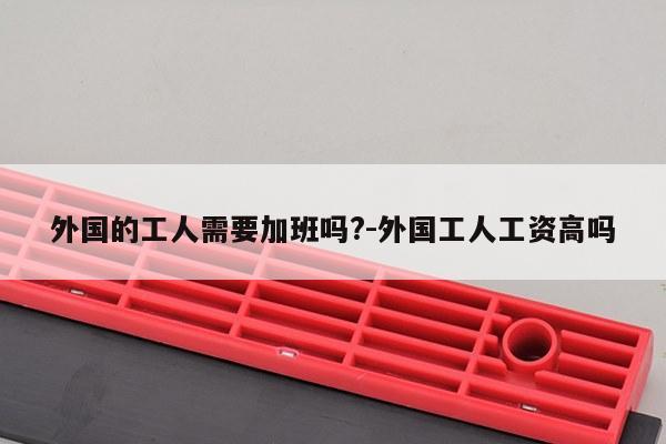 外国的工人需要加班吗?-外国工人工资高吗