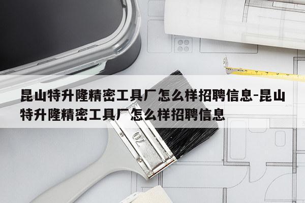 昆山特升隆精密工具厂怎么样招聘信息-昆山特升隆精密工具厂怎么样招聘信息