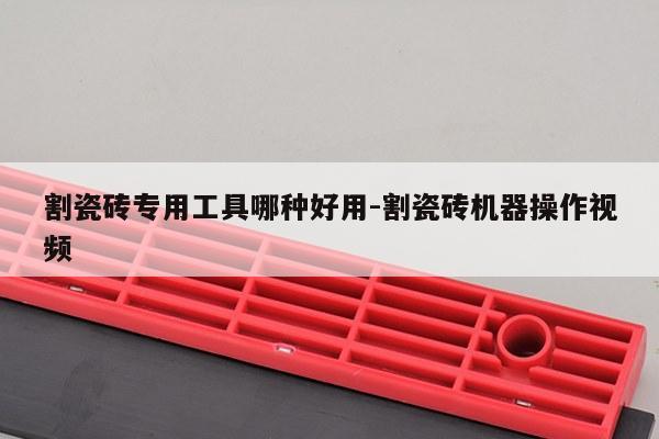 割瓷砖专用工具哪种好用-割瓷砖机器操作视频