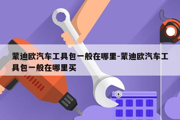 蒙迪欧汽车工具包一般在哪里-蒙迪欧汽车工具包一般在哪里买