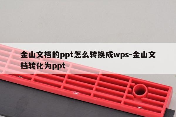 金山文档的ppt怎么转换成wps-金山文档转化为ppt
