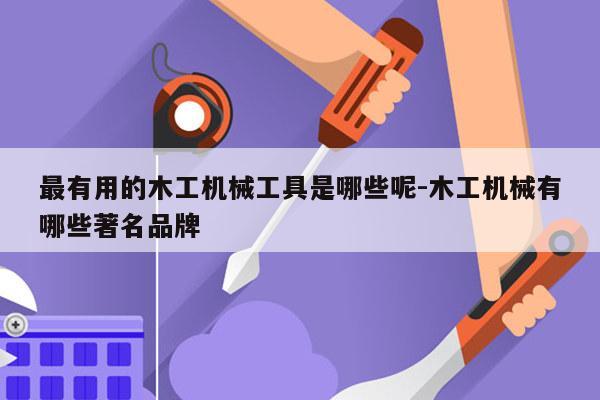 最有用的木工机械工具是哪些呢-木工机械有哪些著名品牌