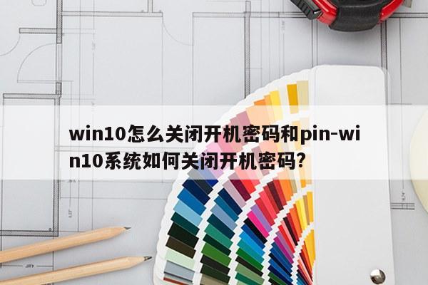 win10怎么关闭开机密码和pin-win10系统如何关闭开机密码?