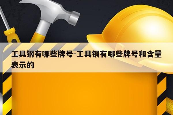 工具钢有哪些牌号-工具钢有哪些牌号和含量表示的