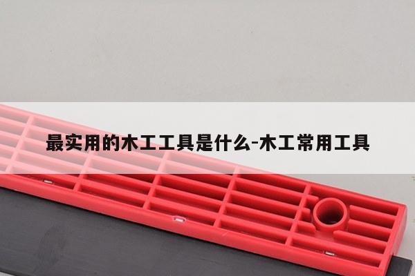 最实用的木工工具是什么-木工常用工具