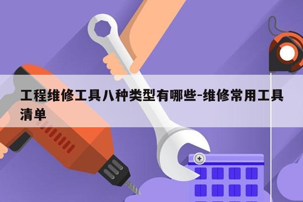 工程维修工具八种类型有哪些-维修常用工具清单