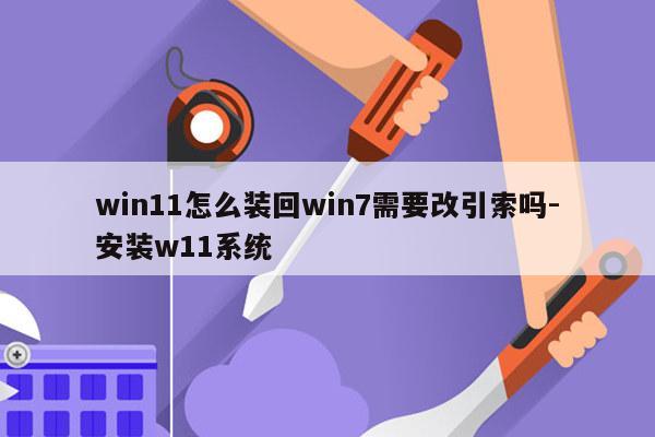 win11怎么装回win7需要改引索吗-安装w11系统