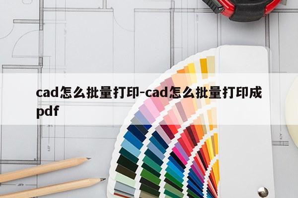 cad怎么批量打印-cad怎么批量打印成pdf