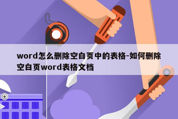 word怎么删除空白页中的表格-如何删除空白页word表格文档