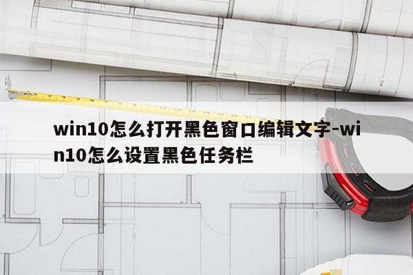 win10怎么打开黑色窗口编辑文字-win10怎么设置黑色任务栏
