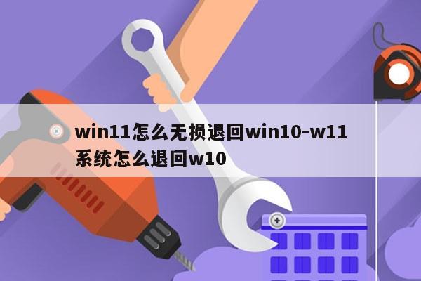 win11怎么无损退回win10-w11系统怎么退回w10