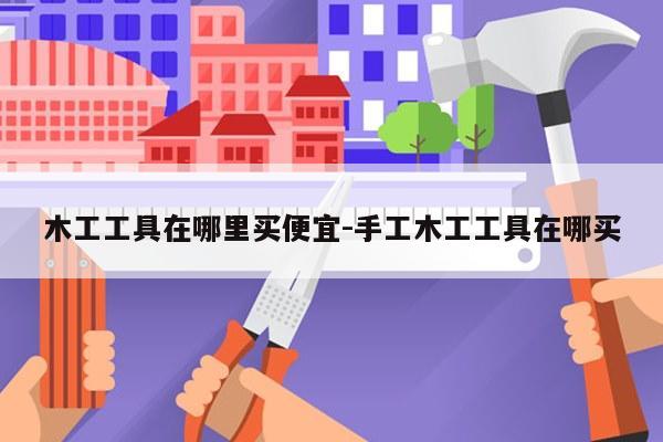 木工工具在哪里买便宜-手工木工工具在哪买