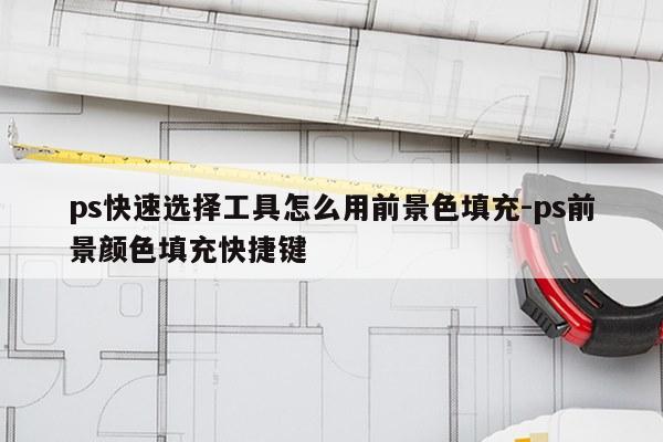 ps快速选择工具怎么用前景色填充-ps前景颜色填充快捷键