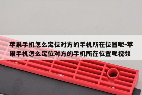 苹果手机怎么定位对方的手机所在位置呢-苹果手机怎么定位对方的手机所在位置呢视频