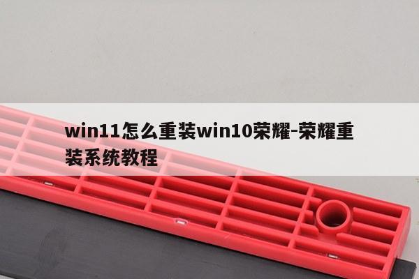 win11怎么重装win10荣耀-荣耀重装系统教程