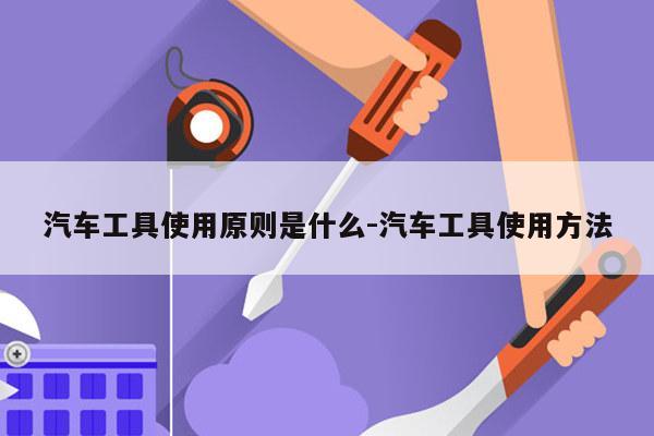 汽车工具使用原则是什么-汽车工具使用方法