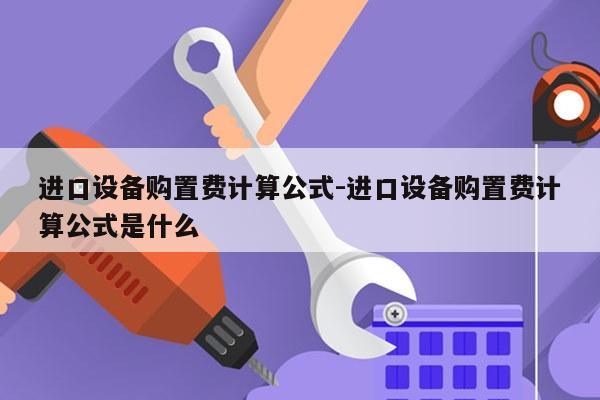 进口设备购置费计算公式-进口设备购置费计算公式是什么