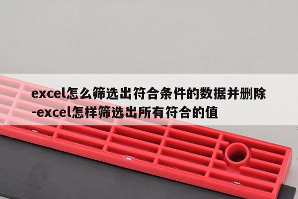 excel怎么筛选出符合条件的数据并删除-excel怎样筛选出所有符合的值