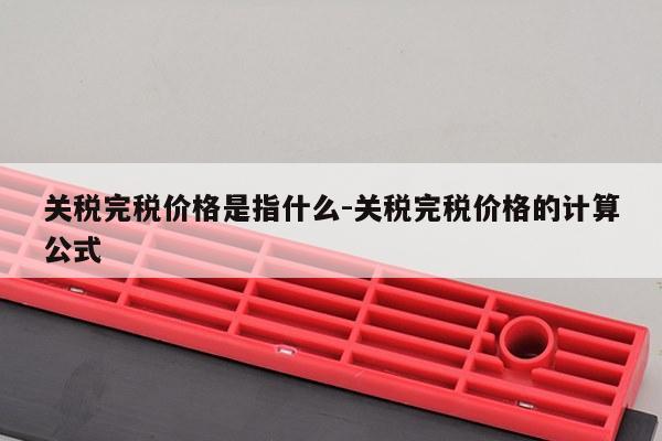 关税完税价格是指什么-关税完税价格的计算公式