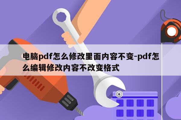 电脑pdf怎么修改里面内容不变-pdf怎么编辑修改内容不改变格式