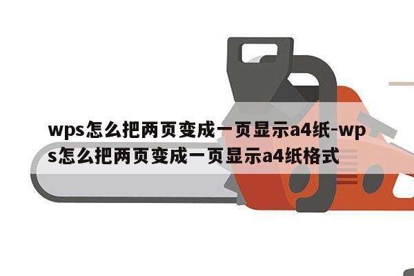 wps怎么把两页变成一页显示a4纸-wps怎么把两页变成一页显示a4纸格式