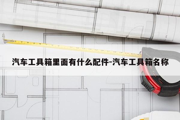 汽车工具箱里面有什么配件-汽车工具箱名称