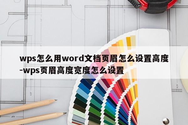 wps怎么用word文档页眉怎么设置高度-wps页眉高度宽度怎么设置