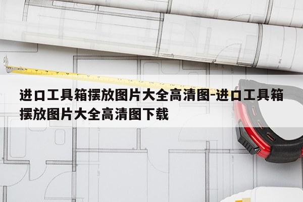 进口工具箱摆放图片大全高清图-进口工具箱摆放图片大全高清图下载