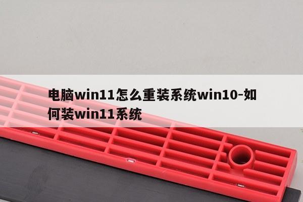电脑win11怎么重装系统win10-如何装win11系统