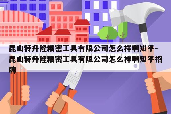 昆山特升隆精密工具有限公司怎么样啊知乎-昆山特升隆精密工具有限公司怎么样啊知乎招聘