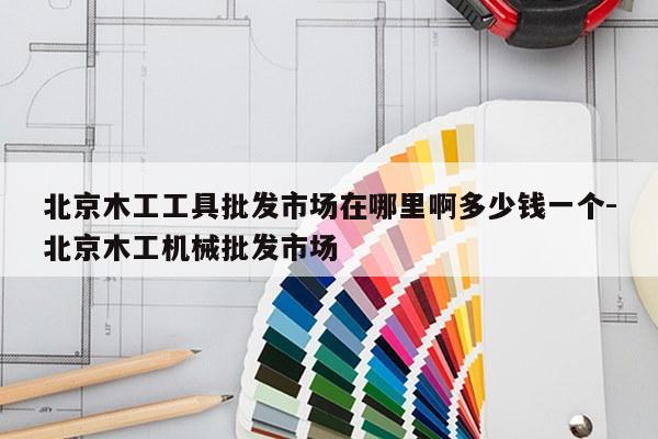 北京木工工具批发市场在哪里啊多少钱一个-北京木工机械批发市场