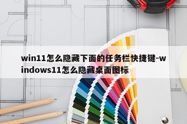 win11怎么隐藏下面的任务栏快捷键-windows11怎么隐藏桌面图标