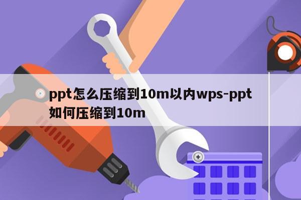 ppt怎么压缩到10m以内wps-ppt如何压缩到10m